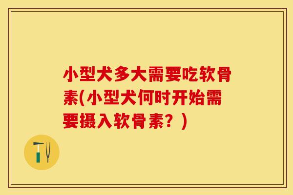 小型犬多大需要吃软骨素(小型犬何时开始需要摄入软骨素？)