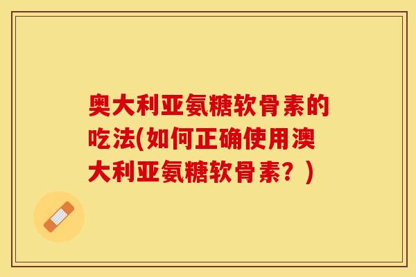 奥大利亚氨糖软骨素的吃法(如何正确使用澳大利亚氨糖软骨素?) 奥大利亚氨糖软骨素的吃法(如何正确使用澳大利亚氨糖软骨素?)