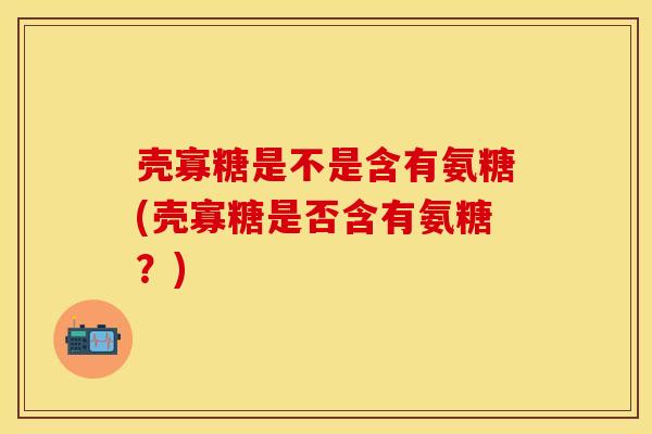 壳寡糖是不是含有氨糖(壳寡糖是否含有氨糖？)