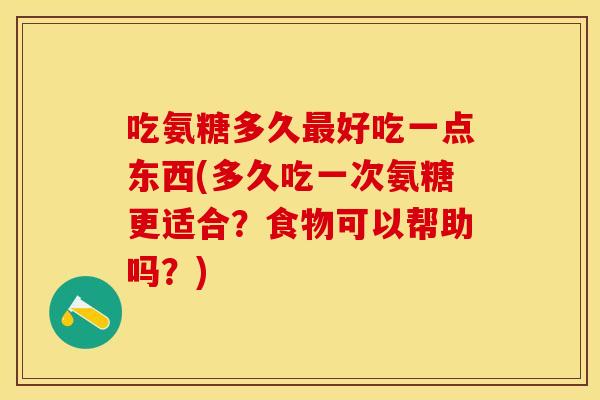 吃氨糖多久最好吃一点东西(多久吃一次氨糖更适合？食物可以帮助吗？)