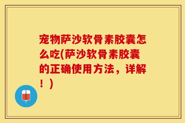 宠物萨沙软骨素胶囊怎么吃(萨沙软骨素胶囊的正确使用方法，详解！)
