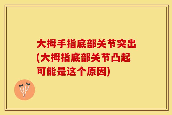 大拇手指底部关节突出(大拇指底部关节凸起可能是这个原因)