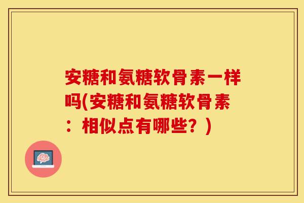 安糖和氨糖软骨素一样吗(安糖和氨糖软骨素：相似点有哪些？)
