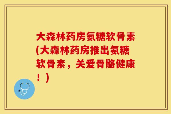 大森林药房氨糖软骨素(大森林药房推出氨糖软骨素，关爱骨骼健康！)