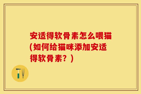 安适得软骨素怎么喂猫(如何给猫咪添加安适得软骨素？)
