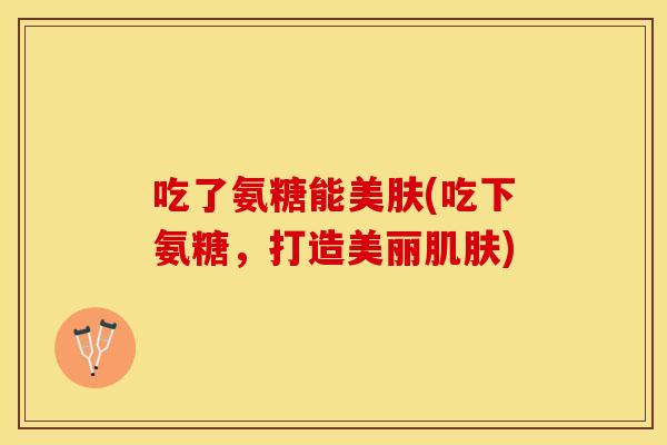 吃了氨糖能美肤(吃下氨糖，打造美丽肌肤)