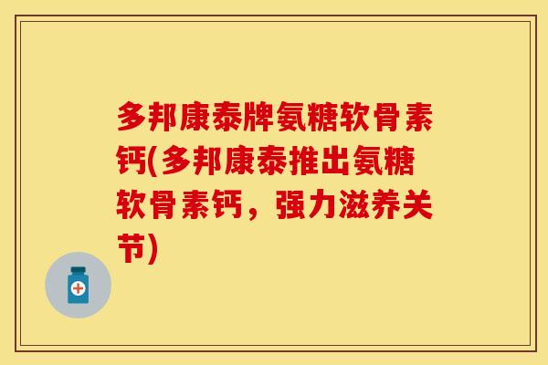 多邦康泰牌氨糖软骨素钙(多邦康泰推出氨糖软骨素钙，强力滋养关节)