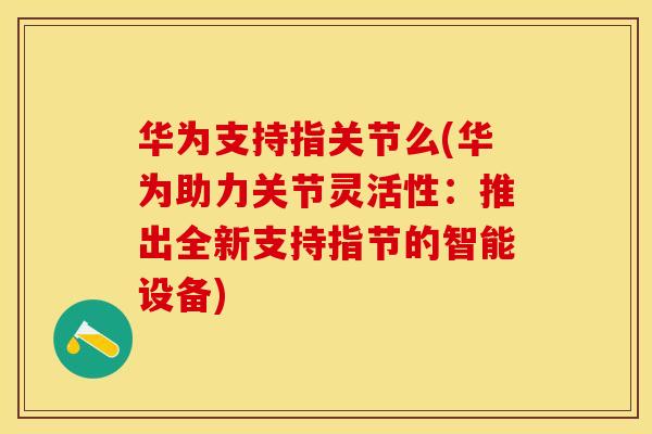 华为支持指关节么(华为助力关节灵活性:推出全新支持指节的智能设备) 华为支持指关节么(华为助力关节灵活性:推出全新支持指节的智能设备)