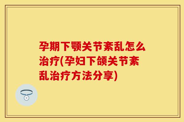 孕期下颚关节紊乱怎么治疗(孕妇下颌关节紊乱治疗方法分享)