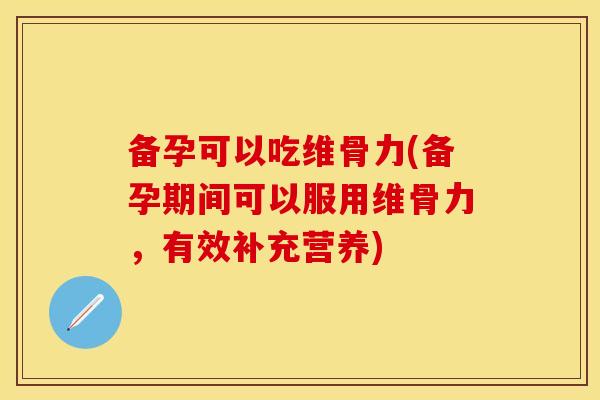 备孕可以吃维骨力(备孕期间可以服用维骨力，有效补充营养)