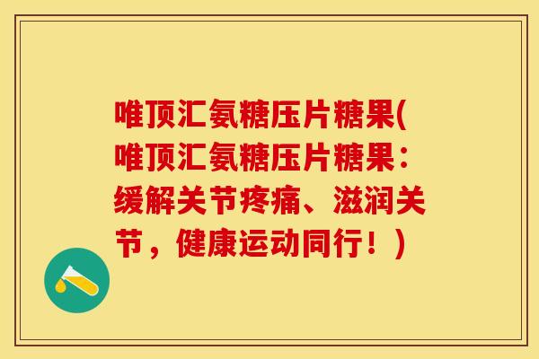 唯顶汇氨糖压片糖果(唯顶汇氨糖压片糖果：缓解关节疼痛、滋润关节，健康运动同行！)