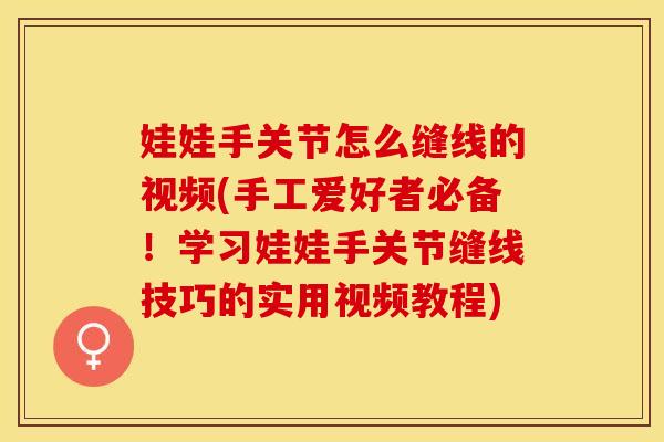 娃娃手关节怎么缝线的视频(手工爱好者必备！学习娃娃手关节缝线技巧的实用视频教程)
