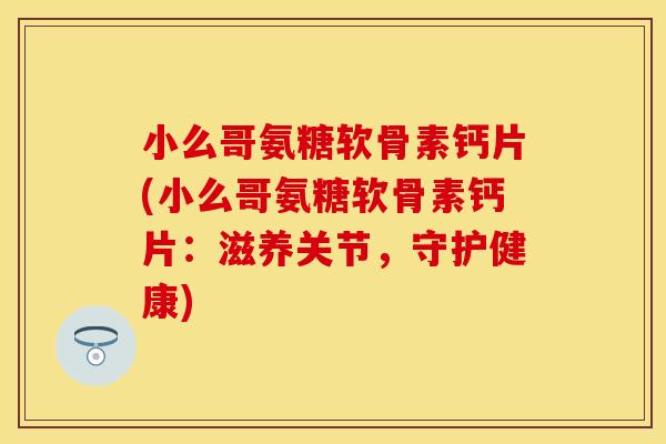 小么哥氨糖软骨素钙片(小么哥氨糖软骨素钙片:滋养关节,守护健康) 小么哥氨糖软骨素钙片(小么哥氨糖软骨素钙片:滋养关节,守护健康)