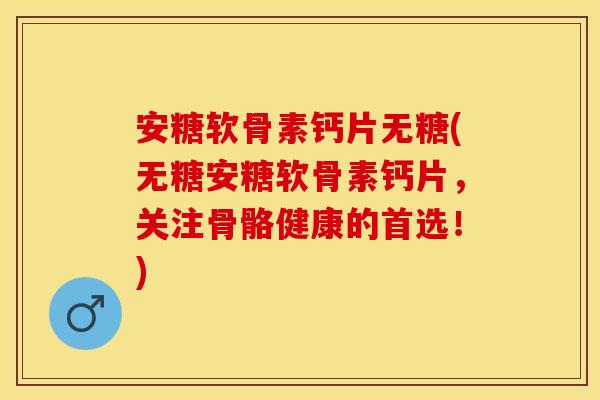 安糖软骨素钙片无糖(无糖安糖软骨素钙片，关注骨骼健康的首选！)
