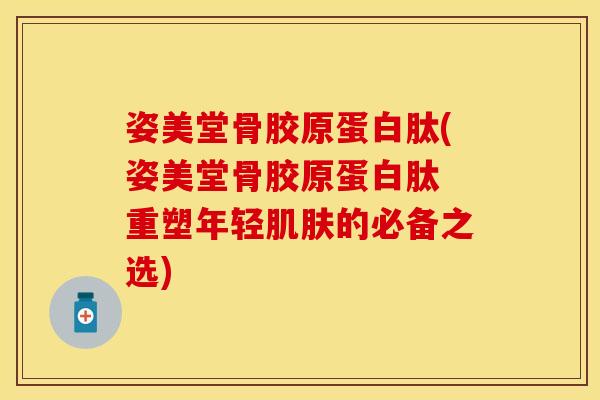 姿美堂骨胶原蛋白肽(姿美堂骨胶原蛋白肽 重塑年轻的必备之选)