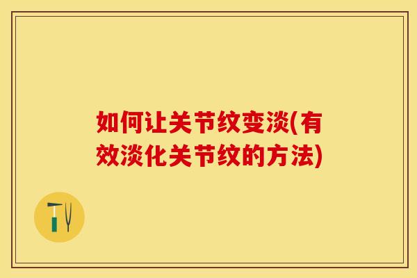 如何让关节纹变淡(有效淡化关节纹的方法)