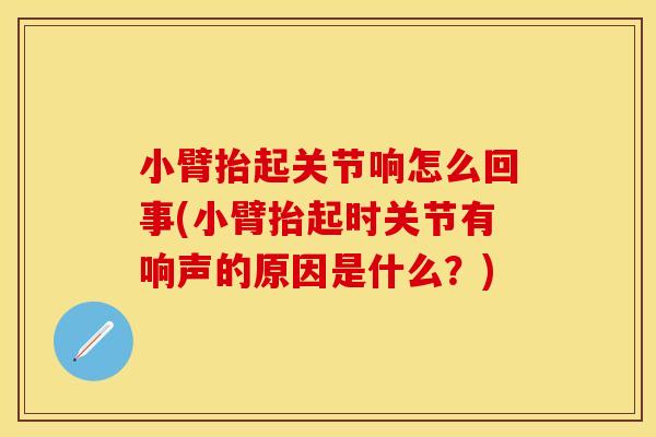 小臂抬起关节响怎么回事(小臂抬起时关节有响声的原因是什么？)