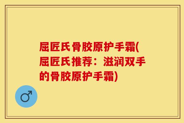 屈匠氏骨胶原护手霜(屈匠氏推荐：滋润双手的骨胶原护手霜)