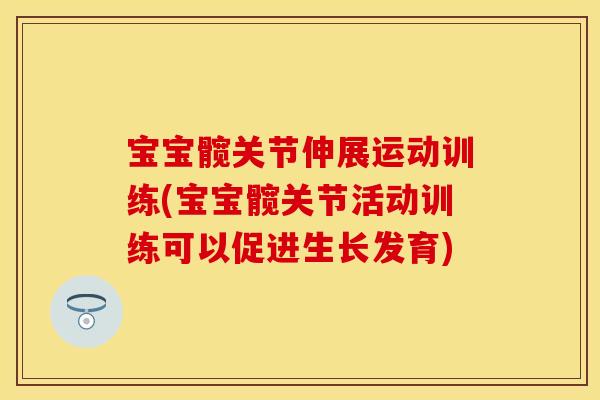 宝宝髋关节伸展运动训练(宝宝髋关节活动训练可以促进生长发育)