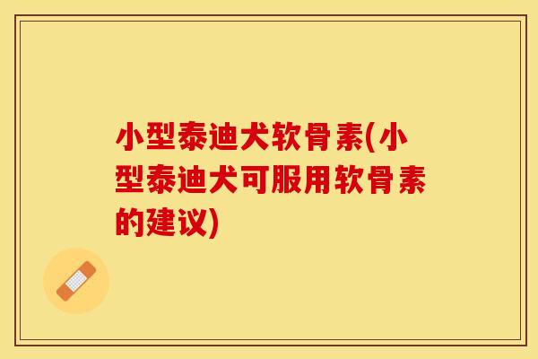 小型泰迪犬软骨素(小型泰迪犬可服用软骨素的建议)