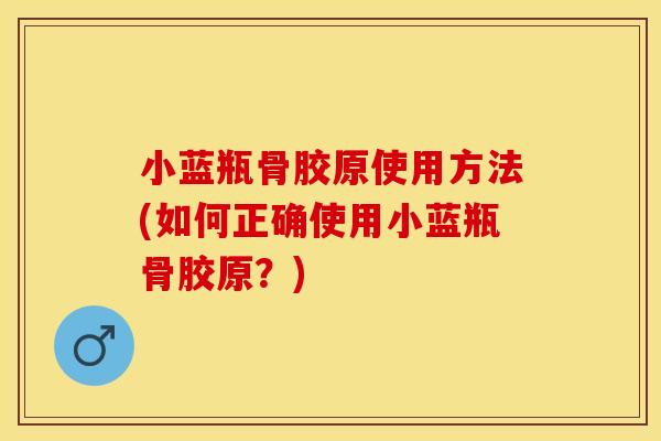 小蓝瓶骨胶原使用方法(如何正确使用小蓝瓶骨胶原？)
