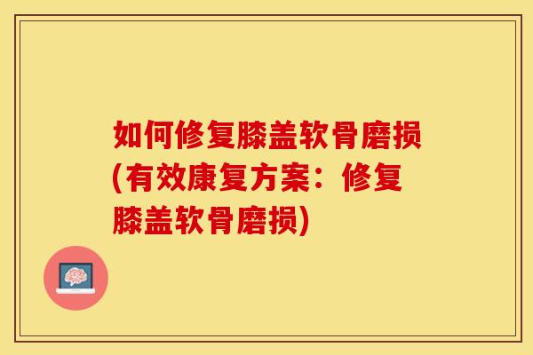 如何修复膝盖软骨磨损(有效康复方案：修复膝盖软骨磨损)