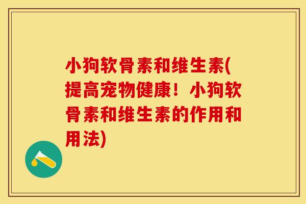 小狗软骨素和维生素(提高宠物健康！小狗软骨素和维生素的作用和用法)