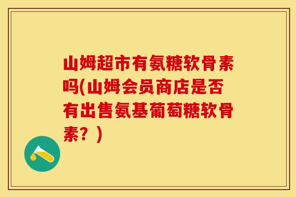 山姆超市有氨糖软骨素吗(山姆会员商店是否有出售氨基葡萄糖软骨素？)