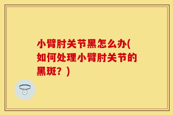 小臂肘关节黑怎么办(如何处理小臂肘关节的黑斑？)