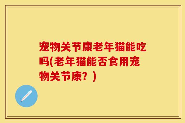 宠物关节康老年猫能吃吗(老年猫能否食用宠物关节康？)