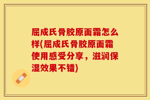 屈成氏骨胶原面霜怎么样(屈成氏骨胶原面霜使用感受分享，滋润保湿效果不错)