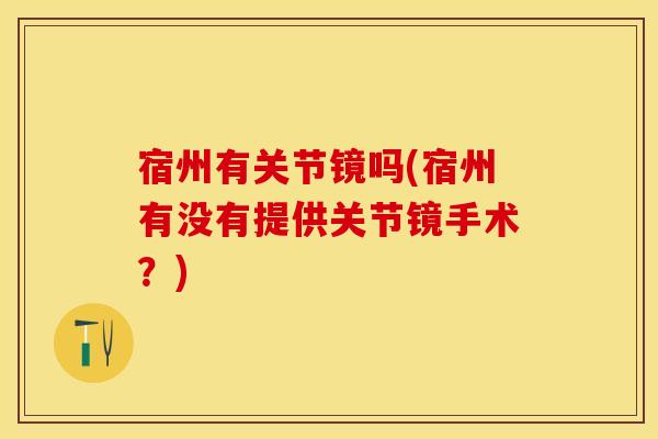宿州有关节镜吗(宿州有没有提供关节镜手术？)