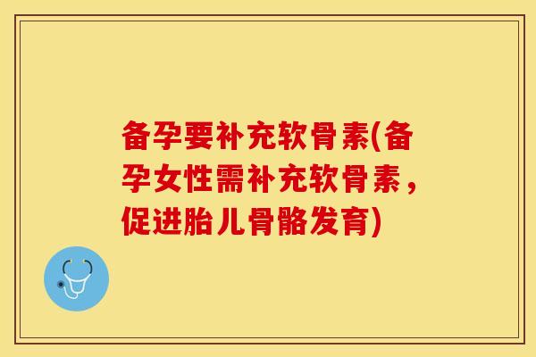 备孕要补充软骨素(备孕女性需补充软骨素,促进胎儿骨骼发育) 备孕要补充软骨素(备孕女性需补充软骨素,促进胎儿骨骼发育)