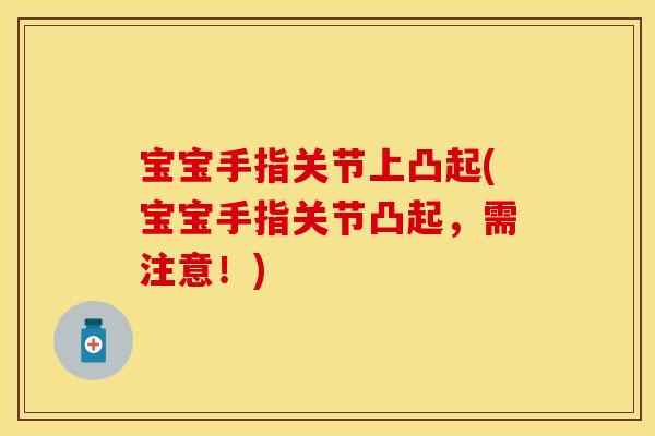 宝宝手指关节上凸起(宝宝手指关节凸起，需注意！)