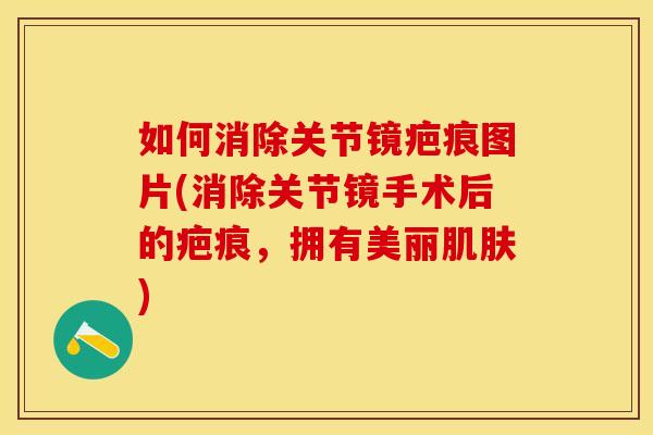 如何消除关节镜疤痕图片(消除关节镜手术后的疤痕,拥有美丽) 如何消除关节镜疤痕图片(消除关节镜手术后的疤痕,拥有美丽)