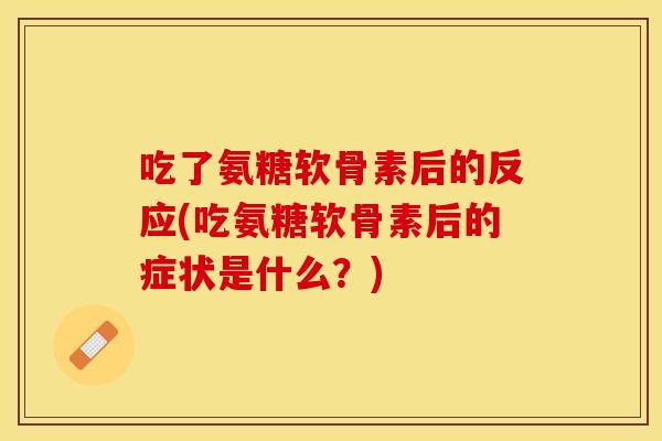 吃了氨糖软骨素后的反应(吃氨糖软骨素后的症状是什么?) 吃了氨糖软骨素后的反应(吃氨糖软骨素后的症状是什么?)