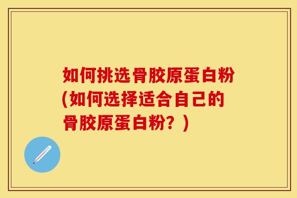 如何挑选骨胶原蛋白粉(如何选择适合自己的骨胶原蛋白粉?) 如何挑选骨胶原蛋白粉(如何选择适合自己的骨胶原蛋白粉?)