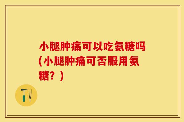 小腿肿痛可以吃氨糖吗(小腿肿痛可否服用氨糖？)