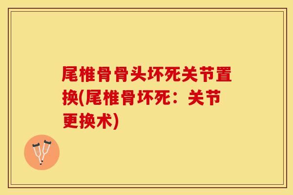 尾椎骨骨头坏死关节置换(尾椎骨坏死：关节更换术)