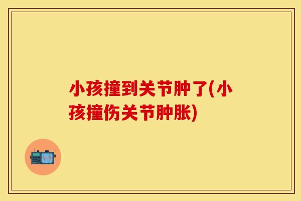 小孩撞到关节肿了(小孩撞伤关节) 小孩撞到关节肿了(小孩撞伤关节)