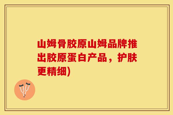 山姆骨胶原山姆品牌推出胶原蛋白产品,护肤更精细) 山姆骨胶原山姆品牌推出胶原蛋白产品,护肤更精细)