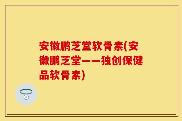 安徽鹏芝堂软骨素(安徽鹏芝堂——独创保健品软骨素)