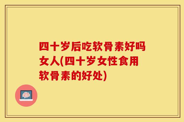 四十岁后吃软骨素好吗女人(四十岁女性食用软骨素的好处)