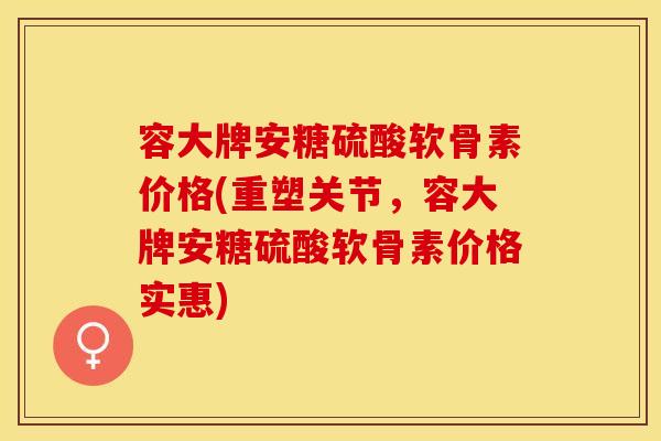 容大牌安糖硫酸软骨素价格(重塑关节，容大牌安糖硫酸软骨素价格实惠)