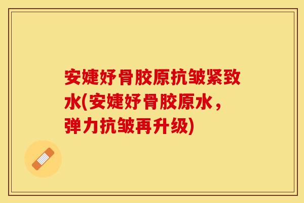 安婕妤骨胶原抗皱紧致水(安婕妤骨胶原水，弹力抗皱再升级)