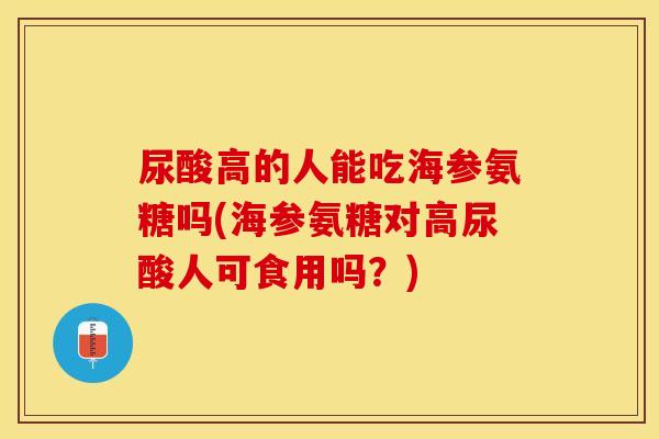 尿酸高的人能吃海参氨糖吗(海参氨糖对高尿酸人可食用吗？)