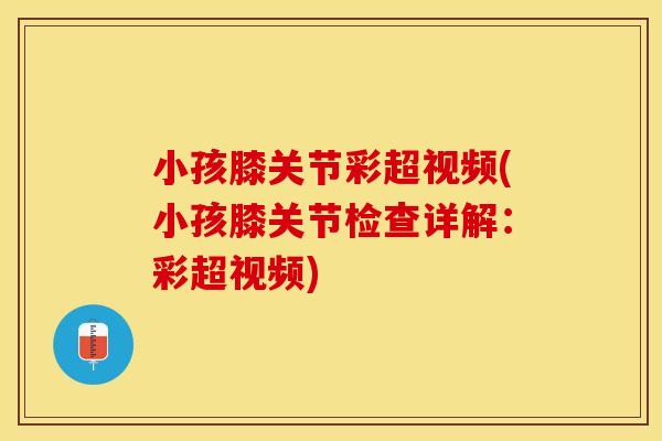 小孩膝关节彩超视频(小孩膝关节检查详解:彩超视频) 小孩膝关节彩超视频(小孩膝关节检查详解:彩超视频)