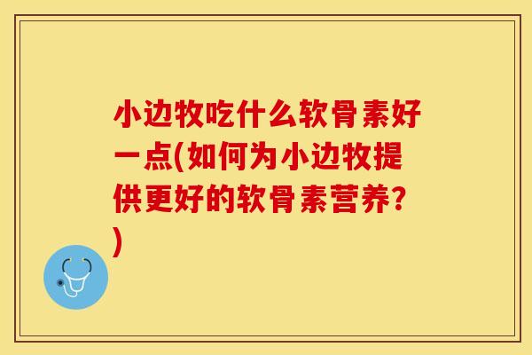 小边牧吃什么软骨素好一点(如何为小边牧提供更好的软骨素营养？)