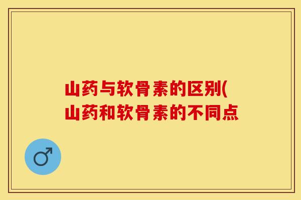 山药与软骨素的区别(山药和软骨素的不同点 山药与软骨素的区别(山药和软骨素的不同点