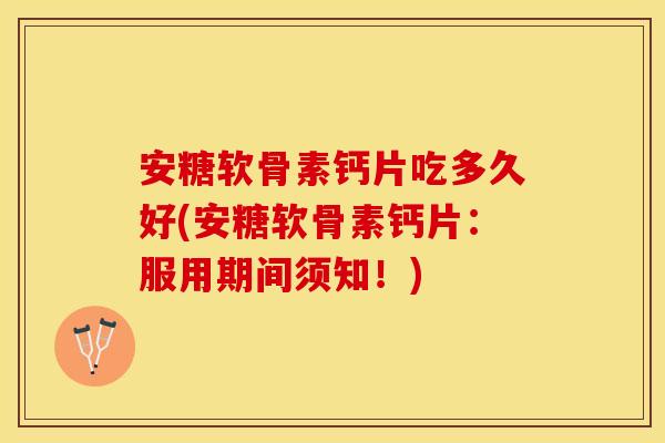 安糖软骨素钙片吃多久好(安糖软骨素钙片：服用期间须知！)